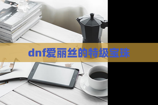 dnf爱丽丝的特级宝珠