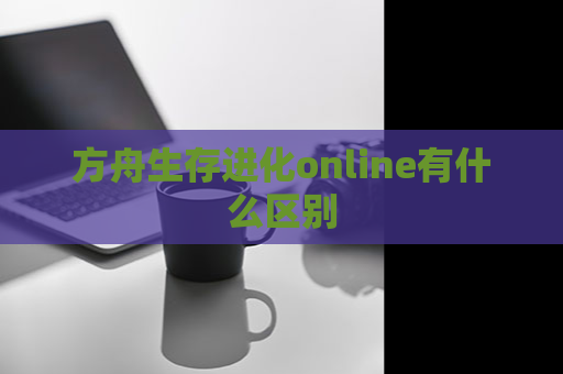 方舟生存进化online有什么区别