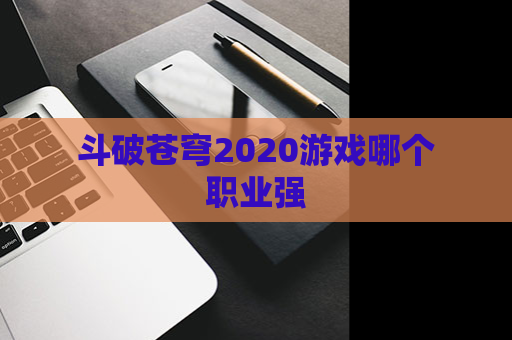 斗破苍穹2020游戏哪个职业强