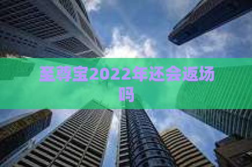 至尊宝2022年还会返场吗